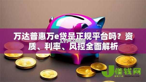 万达普惠万e贷是正规平台吗？资质、利率、风控全面解析