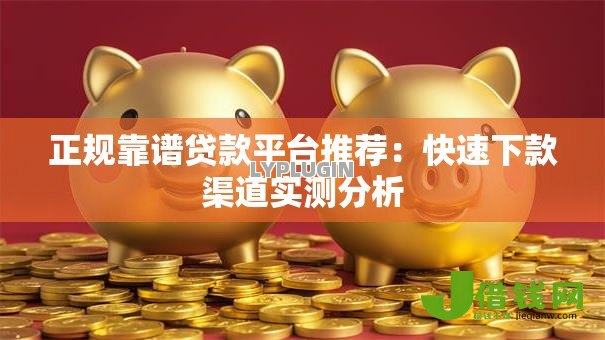 正规靠谱贷款平台推荐:快速下款渠道实测分析 正规靠谱贷款平台推荐:快速下款渠道实测分析