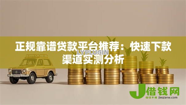 正规靠谱贷款平台推荐:快速下款渠道实测分析 正规靠谱贷款平台推荐:快速下款渠道实测分析