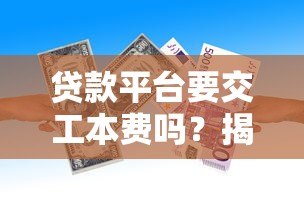 贷款平台要交工本费吗?揭秘正规平台的收费规则 贷款平台要交工本费吗?揭秘正规平台的收费规则