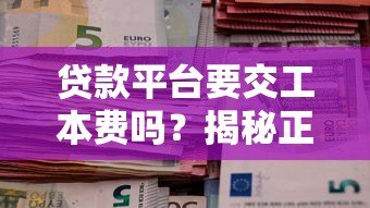 贷款平台要交工本费吗?揭秘正规平台的收费规则 贷款平台要交工本费吗?揭秘正规平台的收费规则