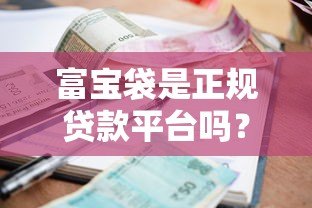 富宝袋是正规贷款平台吗?资质、利息、风险全面解析 富宝袋是正规贷款平台吗?资质、利息、风险全面解析