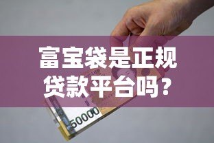富宝袋是正规贷款平台吗?资质、利息、风险全面解析 富宝袋是正规贷款平台吗?资质、利息、风险全面解析