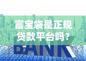 富宝袋是正规贷款平台吗?资质、利息、风险全面解析 富宝袋是正规贷款平台吗?资质、利息、风险全面解析