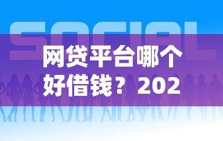 网贷平台哪个好借钱？2023年靠谱平台推荐攻略