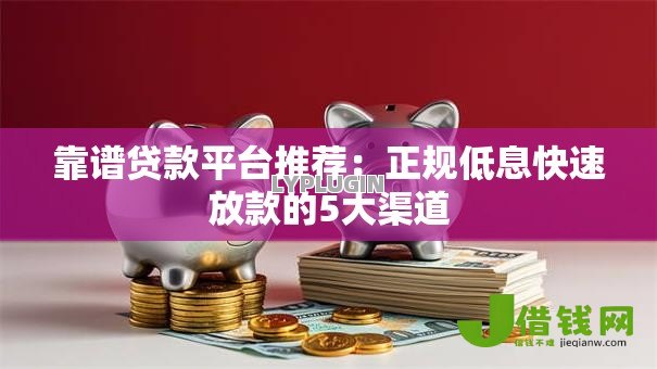 靠谱贷款平台推荐：正规低息快速放款的5大渠道
