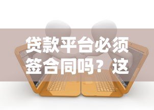 贷款平台必须签合同吗?这些注意事项你一定要知道 贷款平台必须签合同吗?这些注意事项你一定要知道