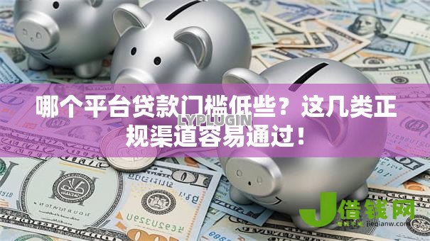 哪个平台贷款门槛低些？这几类正规渠道容易通过！