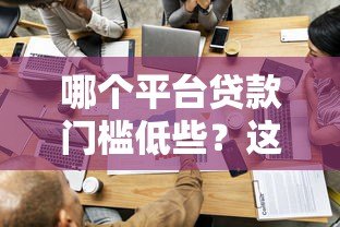 哪个平台贷款门槛低些？这几类正规渠道容易通过！