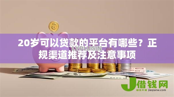 20岁可以贷款的平台有哪些?正规渠道推荐及注意事项 20岁可以贷款的平台有哪些?正规渠道推荐及注意事项