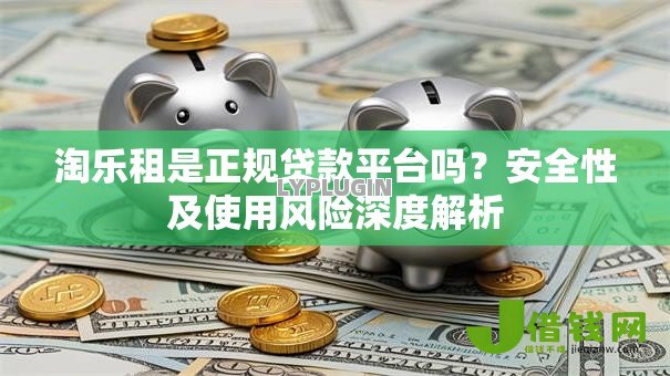 淘乐租是正规贷款平台吗？安全性及使用风险深度解析
