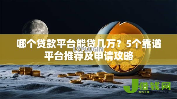 哪个贷款平台能贷几万?5个靠谱平台推荐及申请攻略 哪个贷款平台能贷几万?5个靠谱平台推荐及申请攻略