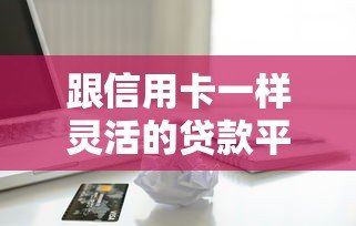 跟信用卡一样灵活的贷款平台推荐:随借随还,额度循环 跟信用卡一样灵活的贷款平台推荐:随借随还,额度循环