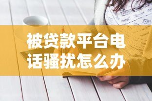 被贷款平台电话骚扰怎么办?7个有效应对方法 被贷款平台电话骚扰怎么办?7个有效应对方法