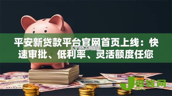 平安新贷款平台官网首页上线：快速审批、低利率、灵活额度任您选