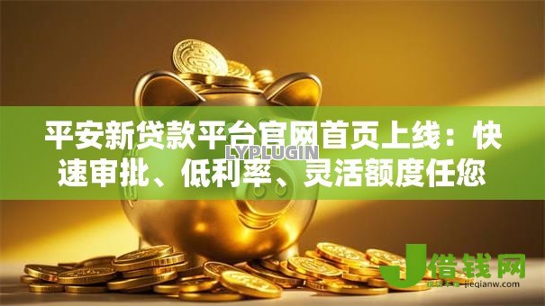 平安新贷款平台官网首页上线：快速审批、低利率、灵活额度任您选