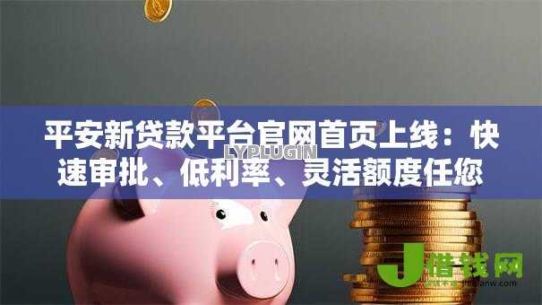 平安新贷款平台官网首页上线：快速审批、低利率、灵活额度任您选