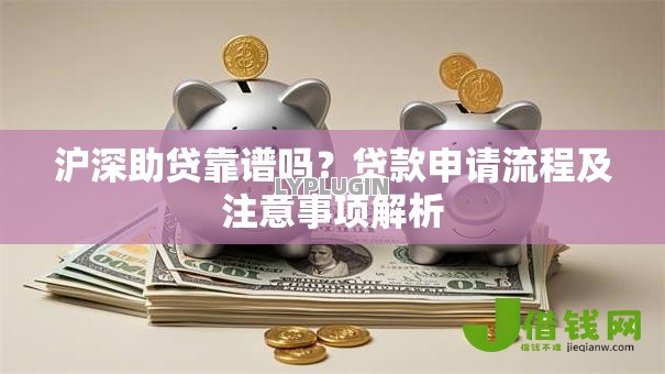沪深助贷靠谱吗？贷款申请流程及注意事项解析