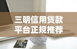 三明信用贷款平台正规推荐及申请指南 三明信用贷款平台正规推荐及申请指南