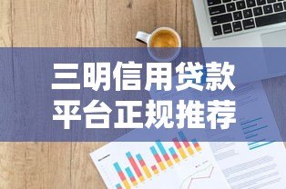三明信用贷款平台正规推荐及申请指南 三明信用贷款平台正规推荐及申请指南