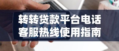 转转贷款平台电话客服热线使用指南及常见问题解答 转转贷款平台电话客服热线使用指南及常见问题解答