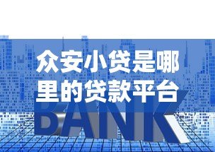 众安小贷是哪里的贷款平台?资质、利息、申请条件全解析 众安小贷是哪里的贷款平台?资质、利息、申请条件全解析