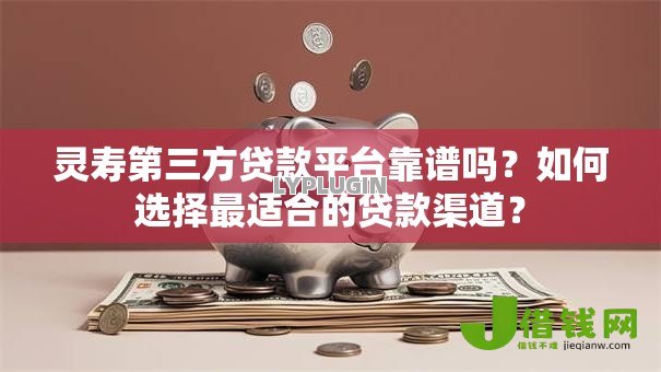 灵寿第三方贷款平台靠谱吗？如何选择最适合的贷款渠道？