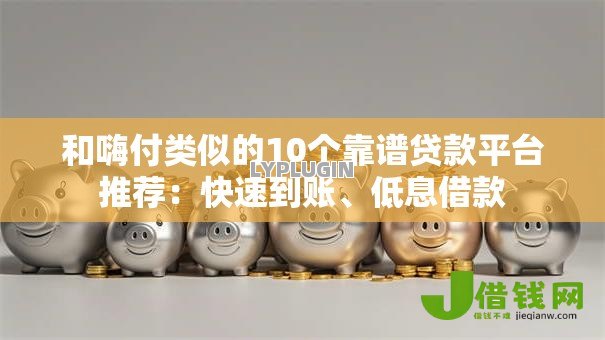 和嗨付类似的10个靠谱贷款平台推荐：快速到账、低息借款