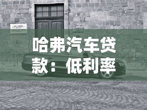 哈弗汽车贷款:低利率购车方案与灵活分期指南 哈弗汽车贷款:低利率购车方案与灵活分期指南