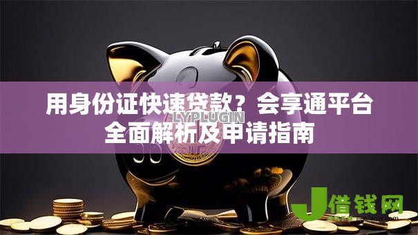 用身份证快速贷款?会享通平台全面解析及申请指南 用身份证快速贷款?会享通平台全面解析及申请指南