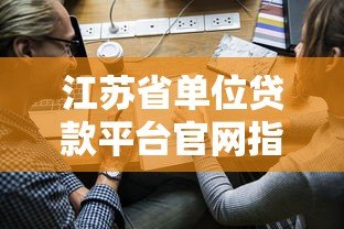 江苏省单位贷款平台官网指南:企业贷款申请全攻略 江苏省单位贷款平台官网指南:企业贷款申请全攻略