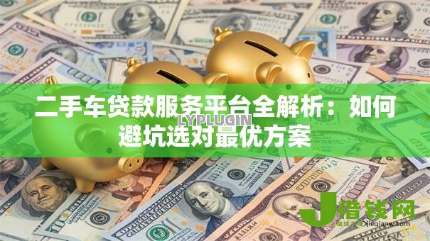 二手车贷款服务平台全解析:如何避坑选对最优方案 二手车贷款服务平台全解析:如何避坑选对最优方案