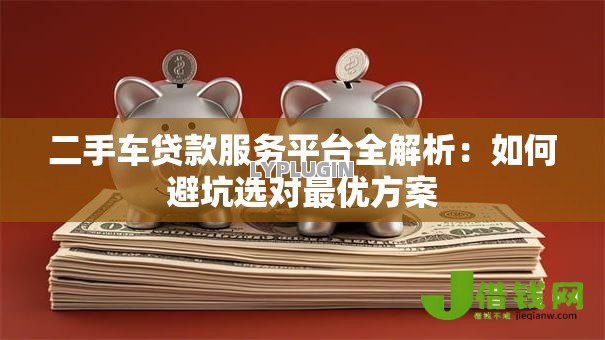 二手车贷款服务平台全解析:如何避坑选对最优方案 二手车贷款服务平台全解析:如何避坑选对最优方案