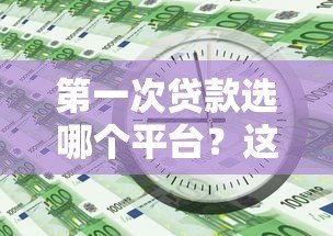 第一次贷款选哪个平台?这5个靠谱渠道新手必看 第一次贷款选哪个平台?这5个靠谱渠道新手必看
