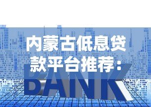 内蒙古低息贷款平台推荐：正规机构利息对比及申请攻略