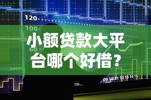 小额贷款大平台哪个好借?2023年十大靠谱平台推荐及申请攻略 小额贷款大平台哪个好借?2023年十大靠谱平台推荐及申请攻略