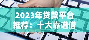 2023年贷款平台推荐：十大靠谱借贷平台对比分析
