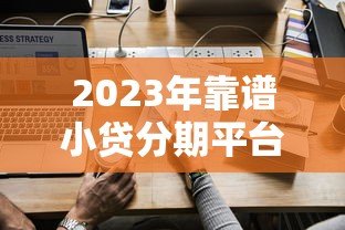 2023年靠谱小贷分期平台推荐:如何选择最适合的贷款方案 2023年靠谱小贷分期平台推荐:如何选择最适合的贷款方案