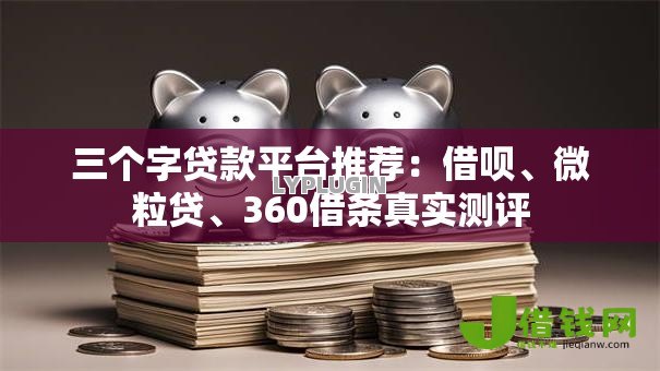 三个字贷款平台推荐:借呗、微粒贷、360借条真实测评 三个字贷款平台推荐:借呗、微粒贷、360借条真实测评