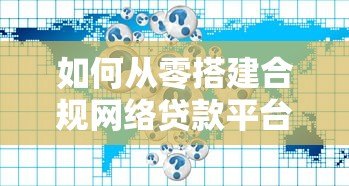 如何从零搭建合规网络贷款平台？7大核心步骤详解