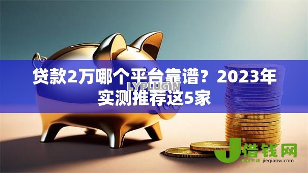 贷款2万哪个平台靠谱？2023年实测推荐这5家