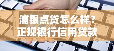浦银点贷怎么样？正规银行信用贷款平台深度解析