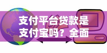 支付平台贷款是支付宝吗?全面解析区别与选择指南 支付平台贷款是支付宝吗?全面解析区别与选择指南