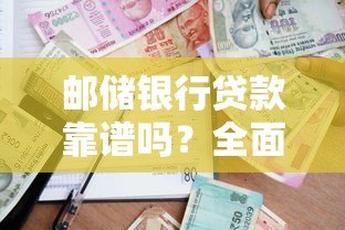 邮储银行贷款靠谱吗?全面解析正规性和申请攻略 邮储银行贷款靠谱吗?全面解析正规性和申请攻略