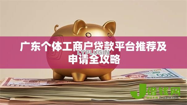 广东个体工商户贷款平台推荐及申请全攻略 广东个体工商户贷款平台推荐及申请全攻略