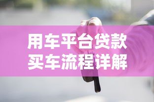 用车平台贷款买车流程详解及注意事项 用车平台贷款买车流程详解及注意事项