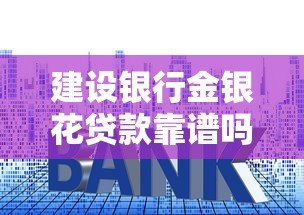建设银行金银花贷款靠谱吗?全面解析平台正规性及申请要点 建设银行金银花贷款靠谱吗?全面解析平台正规性及申请要点
