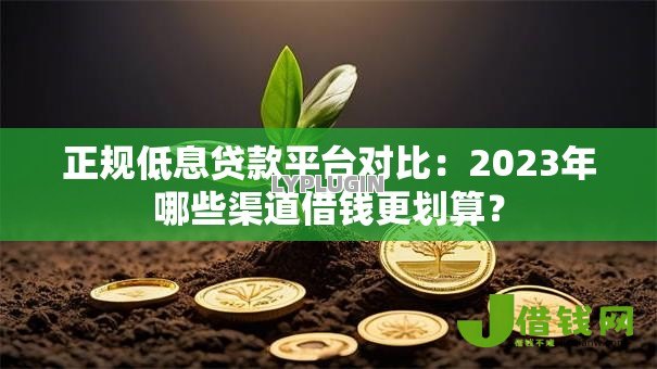 正规低息贷款平台对比:2023年哪些渠道借钱更划算? 正规低息贷款平台对比:2023年哪些渠道借钱更划算?