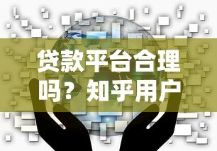 贷款平台合理吗？知乎用户真实评价与深度解析