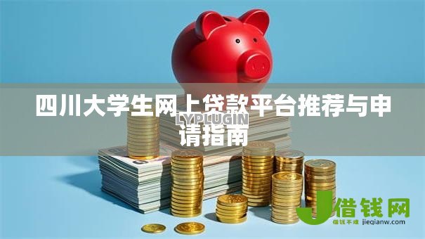 四川大学生网上贷款平台推荐与申请指南 四川大学生网上贷款平台推荐与申请指南